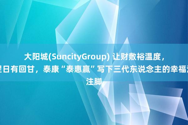 大阳城(SuncityGroup) 让财敷裕温度，让翌日有回甘，泰康“泰惠赢”写下三代东说念主的幸福注脚