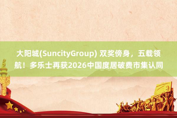 大阳城(SuncityGroup) 双奖傍身，五载领航！多乐士再获2026中国度居破费市集认同