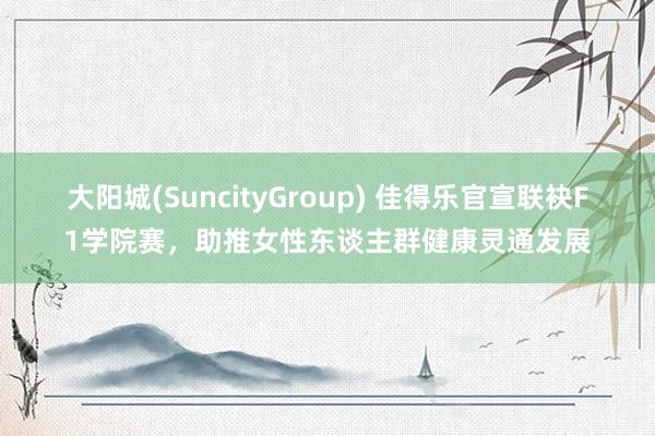 大阳城(SuncityGroup) 佳得乐官宣联袂F1学院赛，助推女性东谈主群健康灵通发展