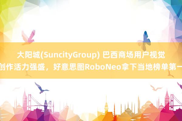 大阳城(SuncityGroup) 巴西商场用户视觉创作活力强盛，好意思图RoboNeo拿下当地榜单第一