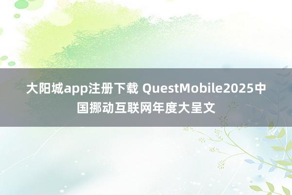 大阳城app注册下载 QuestMobile2025中国挪动互联网年度大呈文