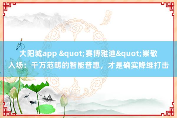 大阳城app "赛博雅迪"崇敬入场:千万范畴的智能普惠,才是确实降维打击