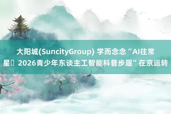 大阳城(SuncityGroup) 学而念念“AI往常星・2026青少年东谈主工智能科普步履”在京运转
