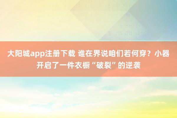 大阳城app注册下载 谁在界说咱们若何穿？小器开启了一件衣橱“破裂”的逆袭