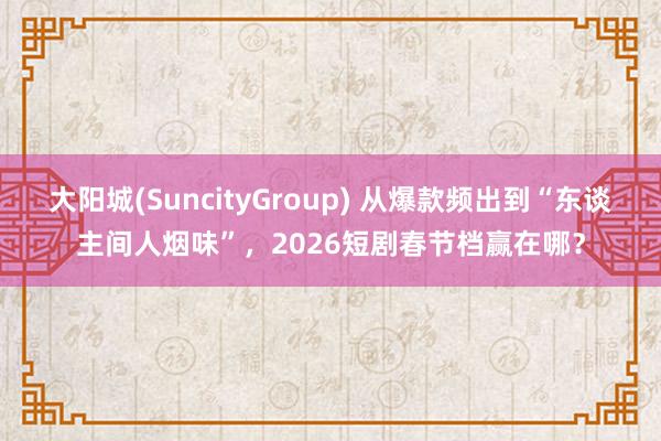 大阳城(SuncityGroup) 从爆款频出到“东谈主间人烟味”,2026短剧春节档赢在哪?