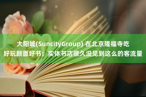 大阳城(SuncityGroup) 在北京隆福寺吃好玩颜面好书：实体书店很久没见到这么的客流量