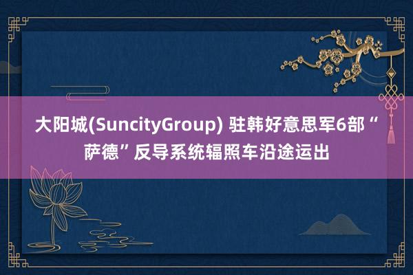 大阳城(SuncityGroup) 驻韩好意思军6部“萨德”反导系统辐照车沿途运出