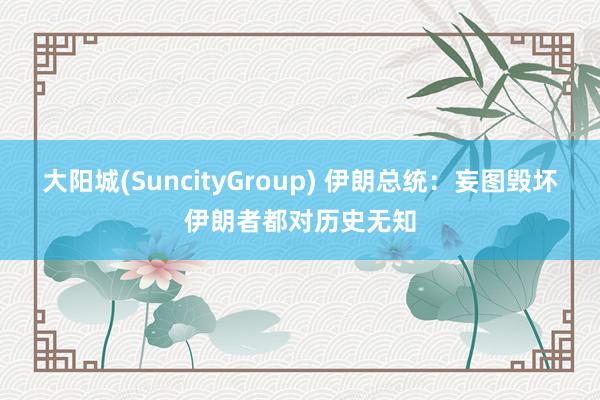 大阳城(SuncityGroup) 伊朗总统：妄图毁坏伊朗者都对历史无知