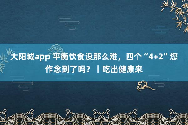 大阳城app 平衡饮食没那么难，四个“4+2”您作念到了吗？丨吃出健康来