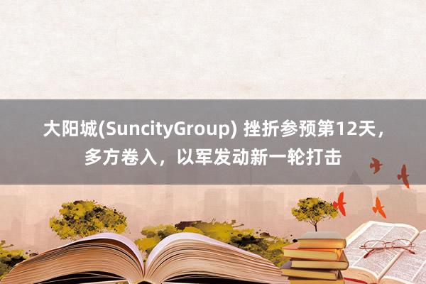 大阳城(SuncityGroup) 挫折参预第12天，多方卷入，以军发动新一轮打击