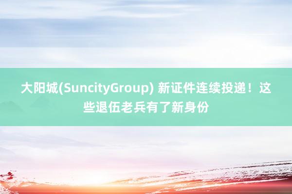 大阳城(SuncityGroup) 新证件连续投递！这些退伍老兵有了新身份