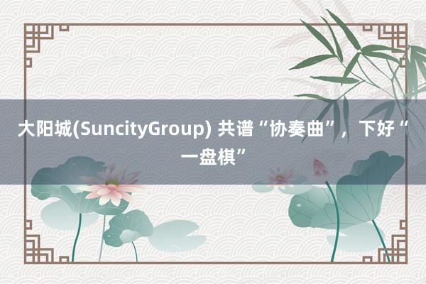 大阳城(SuncityGroup) 共谱“协奏曲”，下好“一盘棋”