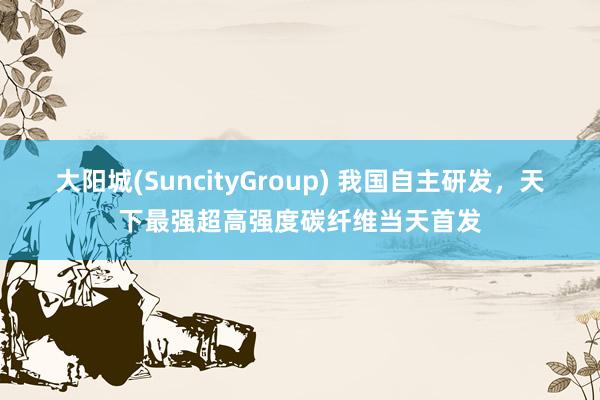 大阳城(SuncityGroup) 我国自主研发，天下最强超高强度碳纤维当天首发