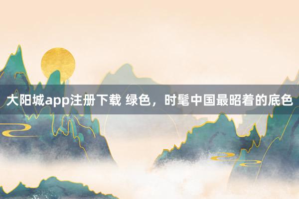 大阳城app注册下载 绿色，时髦中国最昭着的底色
