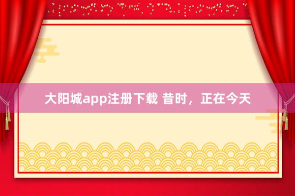 大阳城app注册下载 昔时，正在今天