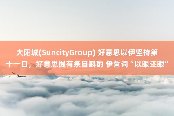 大阳城(SuncityGroup) 好意思以伊坚持第十一日，好意思提有条目斟酌 伊誓词“以眼还眼”