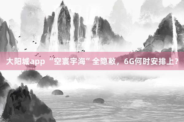 大阳城app “空寰宇海”全隐敝，6G何时安排上？