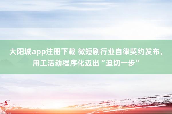 大阳城app注册下载 微短剧行业自律契约发布，用工活动程序化迈出“迫切一步”