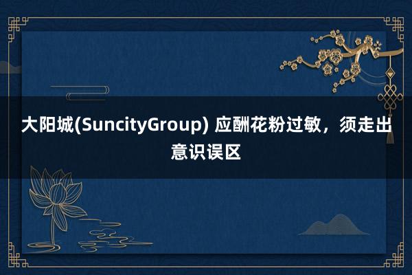大阳城(SuncityGroup) 应酬花粉过敏，须走出意识误区