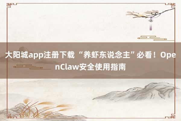 大阳城app注册下载 “养虾东说念主”必看！OpenClaw安全使用指南