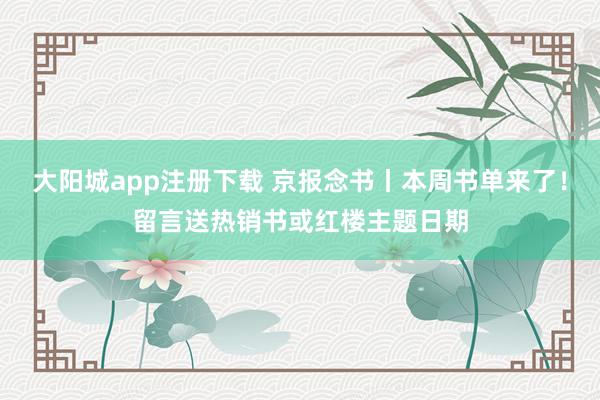 大阳城app注册下载 京报念书丨本周书单来了！留言送热销书或红楼主题日期