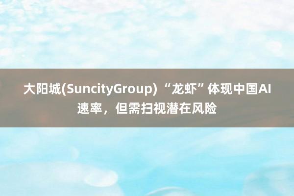 大阳城(SuncityGroup) “龙虾”体现中国AI速率，但需扫视潜在风险
