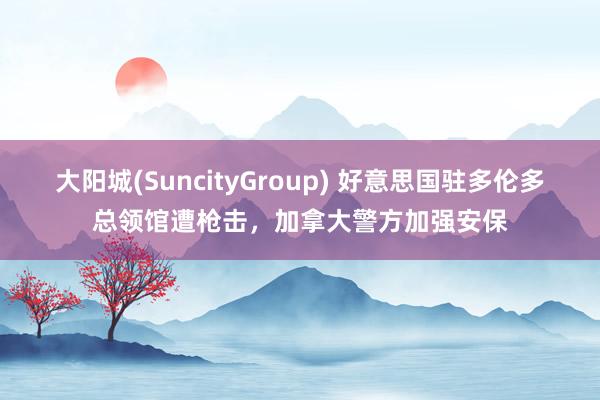 大阳城(SuncityGroup) 好意思国驻多伦多总领馆遭枪击，加拿大警方加强安保