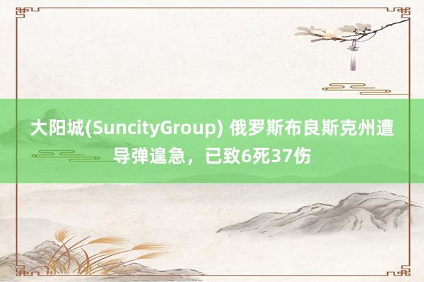 大阳城(SuncityGroup) 俄罗斯布良斯克州遭导弹遑急，已致6死37伤