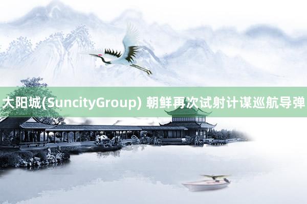 大阳城(SuncityGroup) 朝鲜再次试射计谋巡航导弹