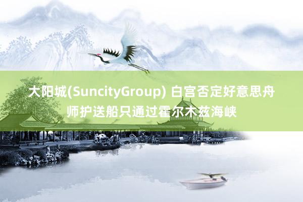 大阳城(SuncityGroup) 白宫否定好意思舟师护送船只通过霍尔木兹海峡