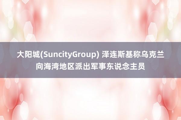 大阳城(SuncityGroup) 泽连斯基称乌克兰向海湾地区派出军事东说念主员
