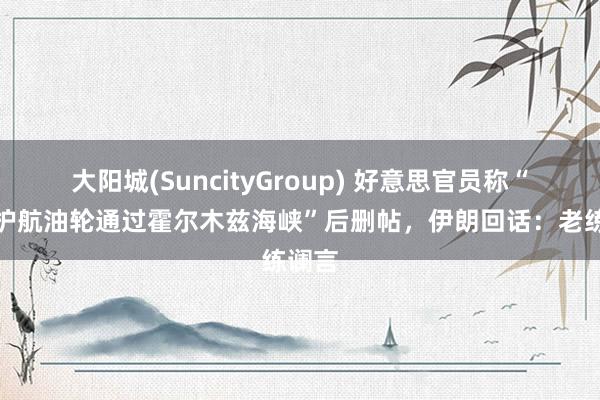 大阳城(SuncityGroup) 好意思官员称“舟师护航油轮通过霍尔木兹海峡”后删帖，伊朗回话：老练谰言