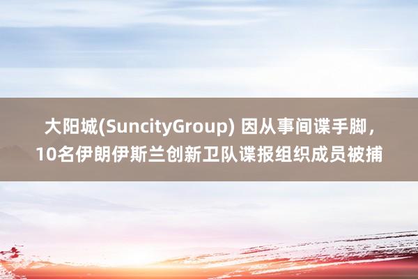 大阳城(SuncityGroup) 因从事间谍手脚，10名伊朗伊斯兰创新卫队谍报组织成员被捕