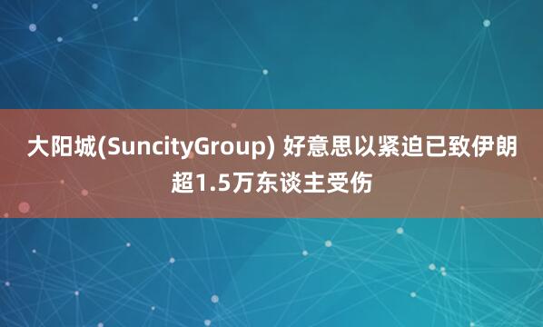 大阳城(SuncityGroup) 好意思以紧迫已致伊朗超1.5万东谈主受伤