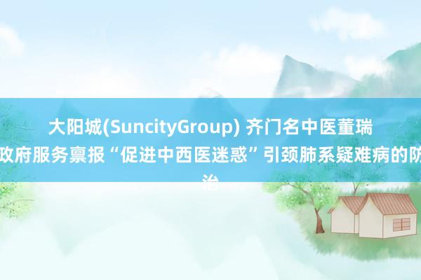 大阳城(SuncityGroup) 齐门名中医董瑞：政府服务禀报“促进中西医迷惑”引颈肺系疑难病的防治
