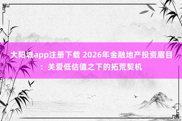 大阳城app注册下载 2026年金融地产投资眉目：关爱低估值之下的拓荒契机