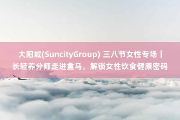 大阳城(SuncityGroup) 三八节女性专场｜长轻养分师走进盒马，解锁女性饮食健康密码