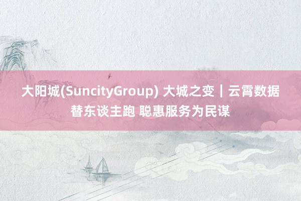 大阳城(SuncityGroup) 大城之变｜云霄数据替东谈主跑 聪惠服务为民谋