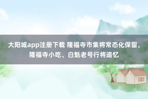大阳城app注册下载 隆福寺市集将常态化保留，隆福寺小吃、白魁老号行将追忆