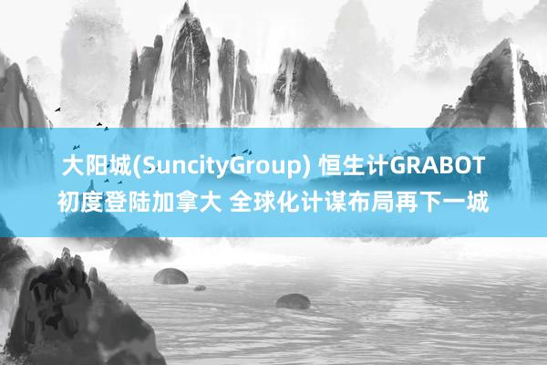 大阳城(SuncityGroup) 恒生计GRABOT初度登陆加拿大 全球化计谋布局再下一城