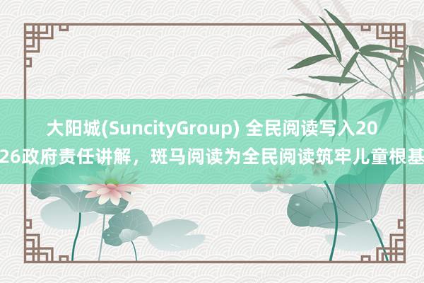 大阳城(SuncityGroup) 全民阅读写入2026政府责任讲解，斑马阅读为全民阅读筑牢儿童根基
