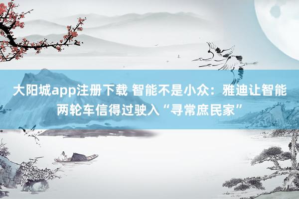 大阳城app注册下载 智能不是小众：雅迪让智能两轮车信得过驶入“寻常庶民家”