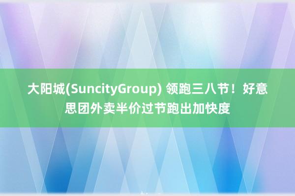 大阳城(SuncityGroup) 领跑三八节！好意思团外卖半价过节跑出加快度