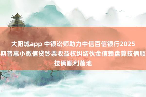 大阳城app 中银讼师助力中信百信银行2025年第三期普惠小微信贷钞票收益权纠结伙金信赖盘算技俩顺利落地