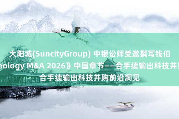 大阳城(SuncityGroup) 中银讼师受邀撰写钱伯斯《Technology M&A 2026》中国章节——合手续输出科技并购前沿洞见