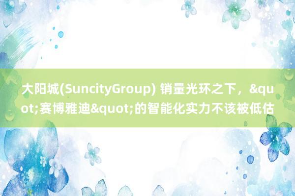 大阳城(SuncityGroup) 销量光环之下，"赛博雅迪"的智能化实力不该被低估