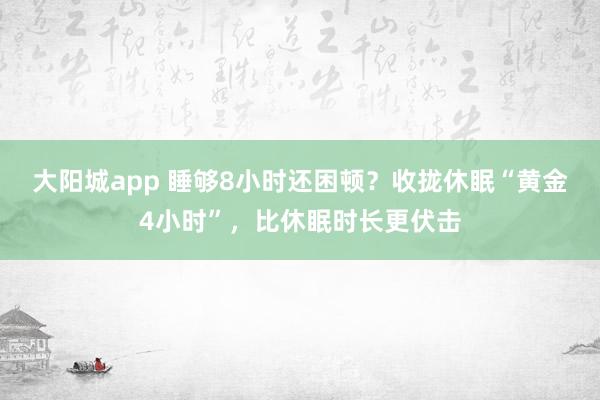 大阳城app 睡够8小时还困顿？收拢休眠“黄金4小时”，比休眠时长更伏击