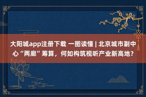 大阳城app注册下载 一图读懂 | 北京城市副中心“两廊”筹算，何如构筑视听产业新高地？