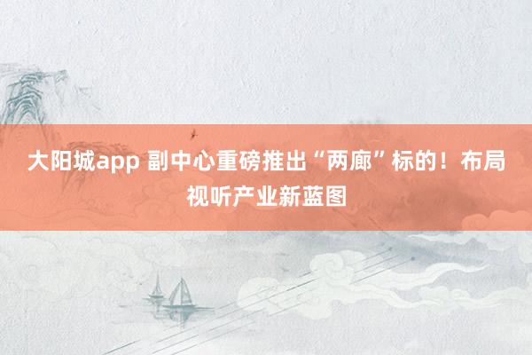 大阳城app 副中心重磅推出“两廊”标的！布局视听产业新蓝图