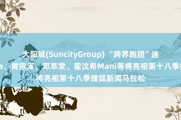 大阳城(SuncityGroup) “跨界跑团”迷惑！蔡卓妍阿Sa、黄宗泽、邓萃雯、霍汶希Mani等将亮相第十八季搜狐新闻马拉松